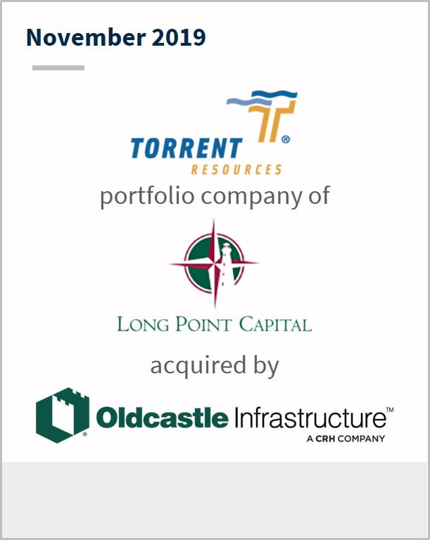 November 2019 Torrent Resources a portfolio company of  Long Point Capital has been acquired by Oldcastle Infrastructure