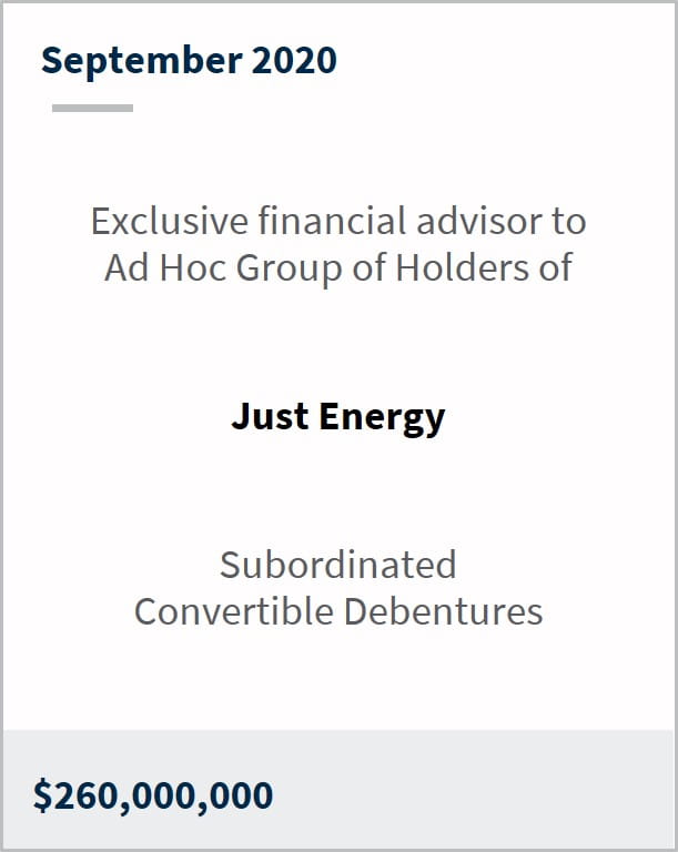 September 2020 Exclusive financial advisor to ad hoc group of holders of Just Energy $260,000,000 subordinated convertible debentures
