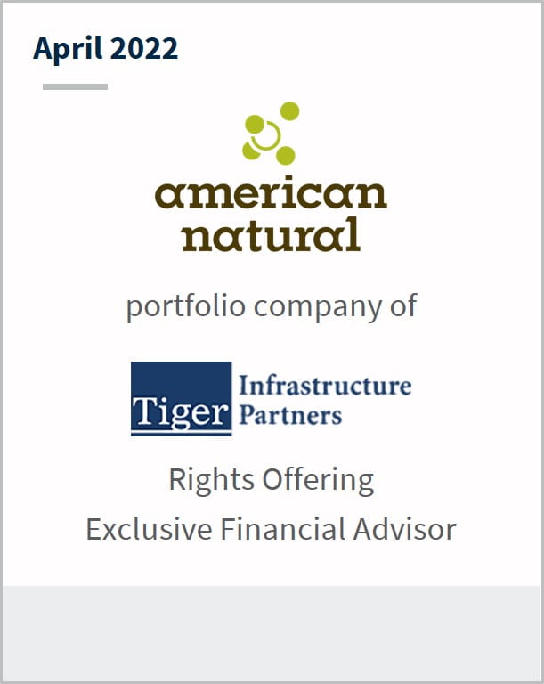 April 2022 American Natural portfolio company of Tiger Infrastructure Partners Rights Offering Exclusive Financial Advisor