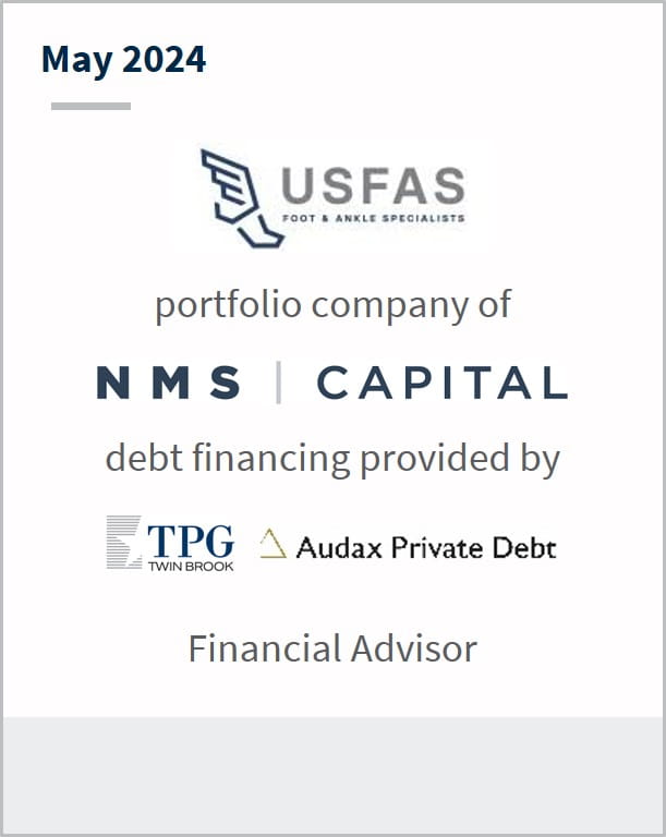 May 2024 US Foot & Ankle Specialists A portfolio company of NMS Capital Debt financing provided by TPG Audax Private Debt Financial Advisor