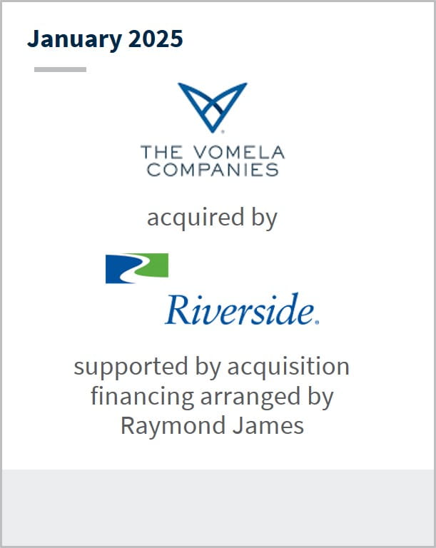 January 2025 The Vomela Companies acquired by Riverside supported by acquisition financing arranged by Raymond James